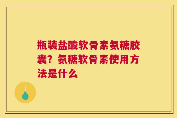 瓶装盐酸软骨素氨糖胶囊?氨糖软骨素使用方法是什么 瓶装盐酸软骨素氨糖胶囊?氨糖软骨素使用方法是什么