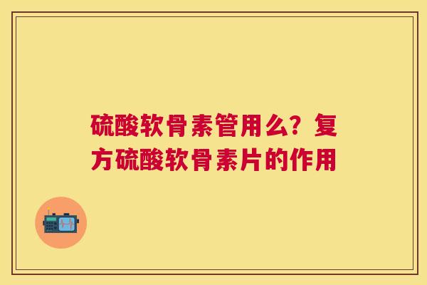 硫酸软骨素管用么？复方硫酸软骨素片的作用