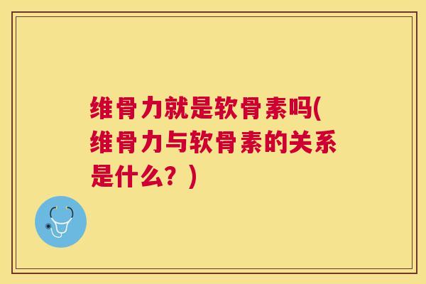 维骨力就是软骨素吗(维骨力与软骨素的关系是什么？)