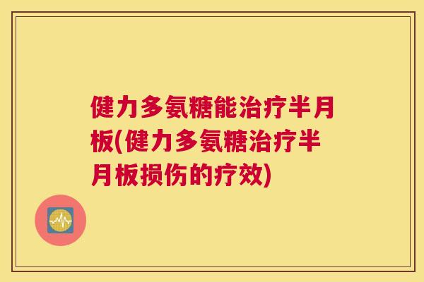 健力多氨糖能治疗半月板(健力多氨糖治疗半月板损伤的疗效)