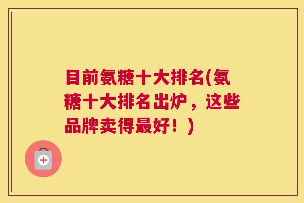 目前氨糖十大排名(氨糖十大排名出炉，这些品牌卖得好！)
