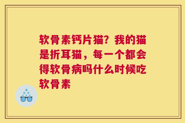 软骨素钙片猫？我的猫是折耳猫，每一个都会得软骨吗什么时候吃软骨素