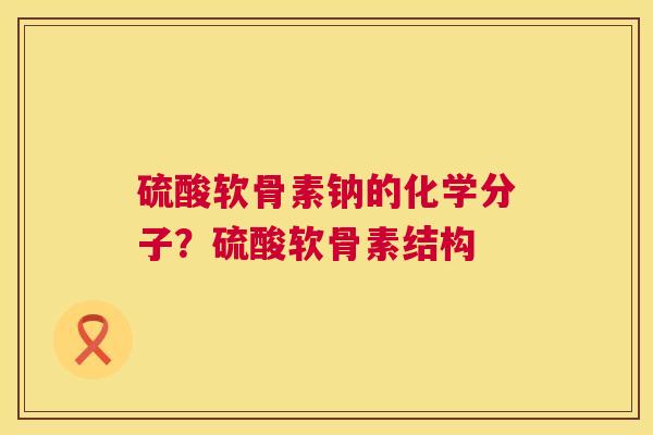 硫酸软骨素钠的化学分子？硫酸软骨素结构