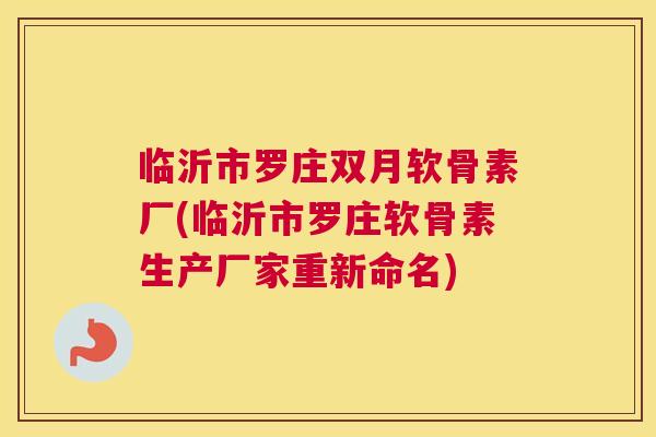 临沂市罗庄双月软骨素厂(临沂市罗庄软骨素生产厂家重新命名)