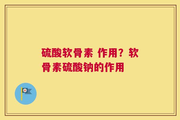硫酸软骨素 作用?软骨素硫酸钠的作用