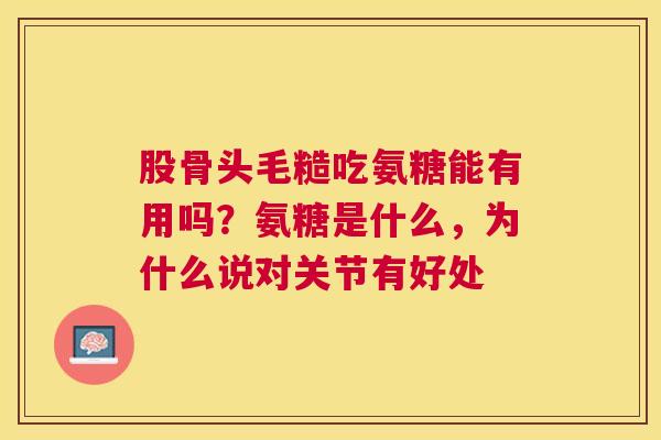 股骨头毛糙吃氨糖能有用吗?氨糖是什么,为什么说对关节有好处