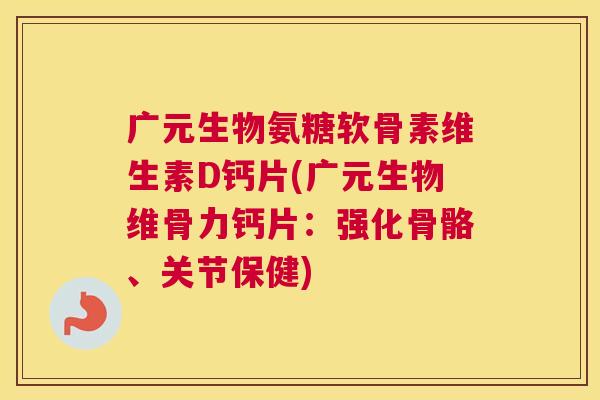 广元生物氨糖软骨素维生素D钙片(广元生物维骨力钙片：强化骨骼、关节保健)