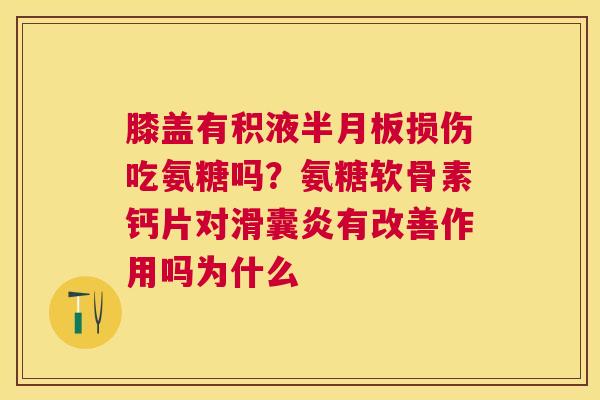 膝盖有积液半月板损伤吃氨糖吗?氨糖软骨素钙片对滑囊炎有改善作用吗为什么