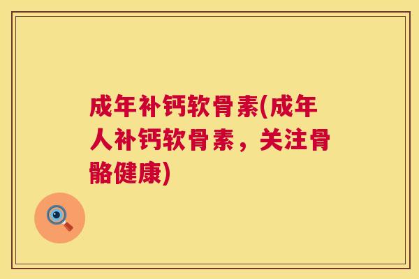 成年补钙软骨素(成年人补钙软骨素，关注骨骼健康)