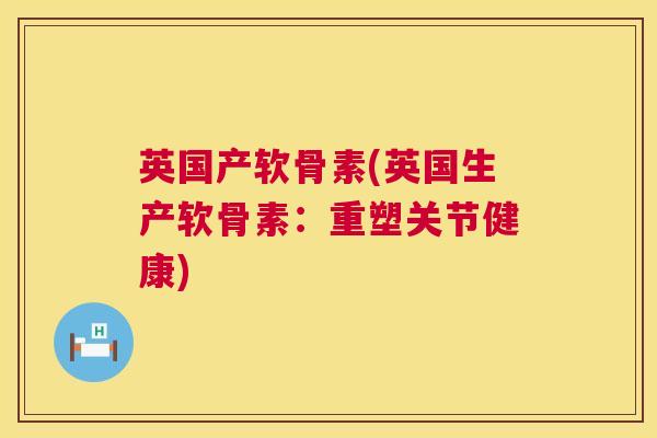 英国产软骨素(英国生产软骨素:重塑关节健康) 英国产软骨素(英国生产软骨素:重塑关节健康)