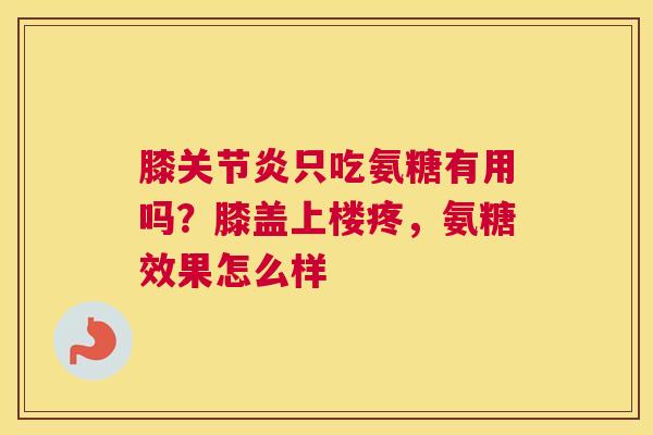 膝关节炎只吃氨糖有用吗?膝盖上楼疼,氨糖效果怎么样