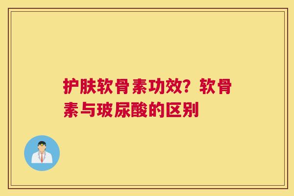 护肤软骨素功效？软骨素与玻尿酸的区别