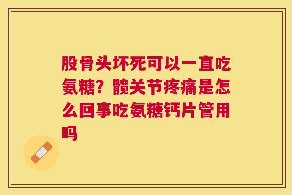 股骨头坏死可以一直吃氨糖?髋关节疼痛是怎么回事吃氨糖钙片管用吗