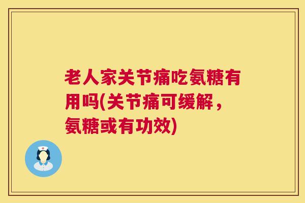 老人家关节痛吃氨糖有用吗(关节痛可缓解，氨糖或有功效)