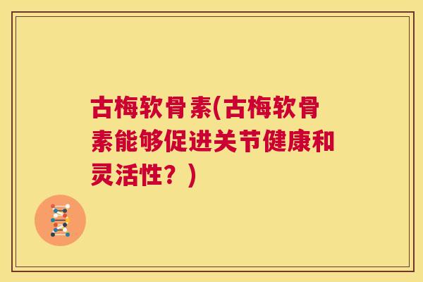 古梅软骨素(古梅软骨素能够促进关节健康和灵活性?)