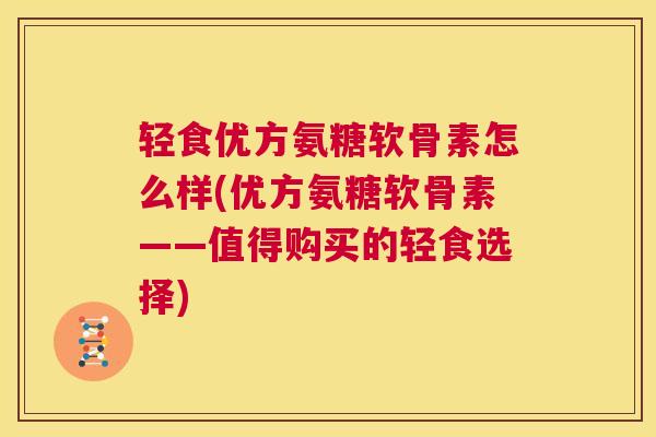 轻食优方氨糖软骨素怎么样(优方氨糖软骨素——值得购买的轻食选择)