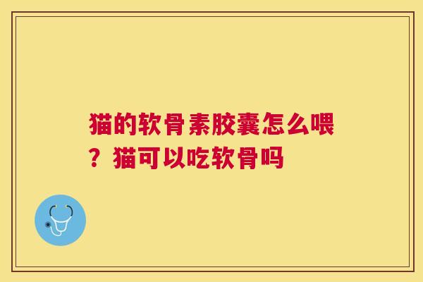猫的软骨素胶囊怎么喂？猫可以吃软骨吗