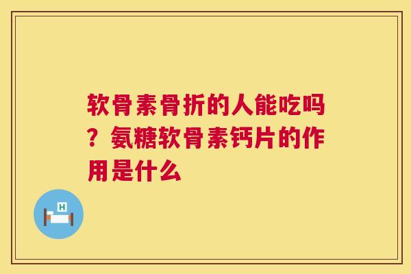 软骨素的人能吃吗？氨糖软骨素钙片的作用是什么