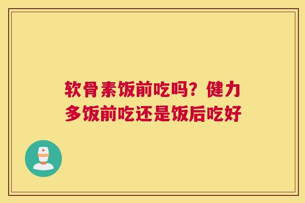 软骨素饭前吃吗?健力多饭前吃还是饭后吃好 软骨素饭前吃吗?健力多饭前吃还是饭后吃好