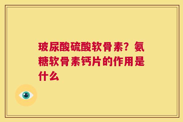 玻尿酸硫酸软骨素?氨糖软骨素钙片的作用是什么