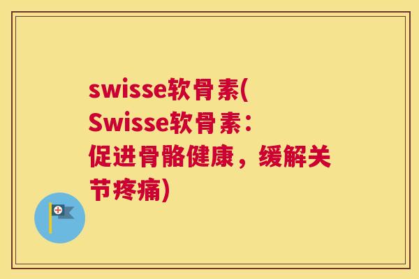 swisse软骨素(Swisse软骨素：促进骨骼健康，缓解关节)