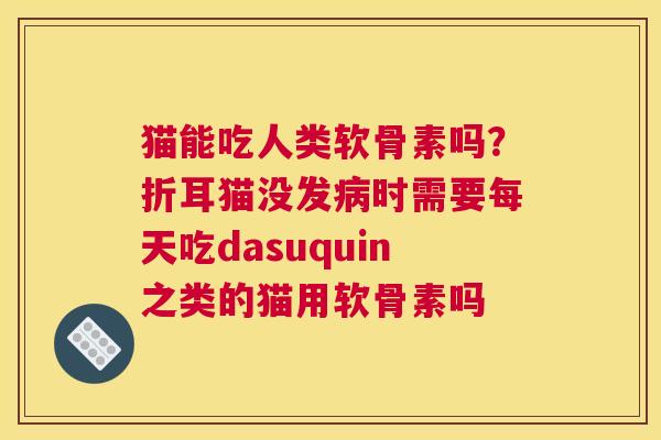 猫能吃人类软骨素吗?折耳猫没发时需要每天吃dasuquin之类的猫用软骨素吗 猫能吃人类软骨素吗?折耳猫没发时需要每天吃dasuquin之类的猫用软骨素吗