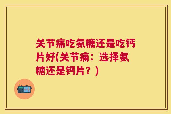 关节痛吃氨糖还是吃钙片好(关节痛:选择氨糖还是钙片?)