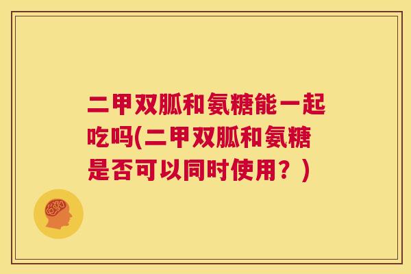二甲双胍和氨糖能一起吃吗(二甲双胍和氨糖是否可以同时使用?)