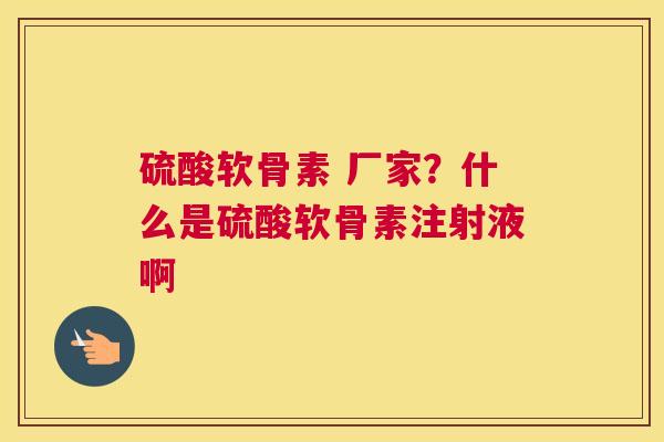 硫酸软骨素 厂家？什么是硫酸软骨素注射液啊