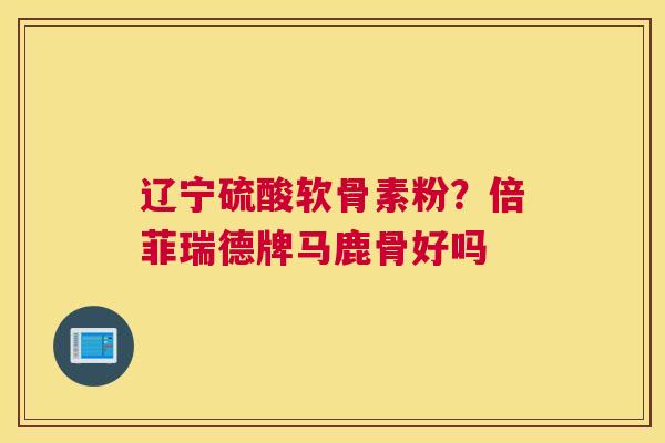 辽宁硫酸软骨素粉?倍菲瑞德牌马鹿骨好吗