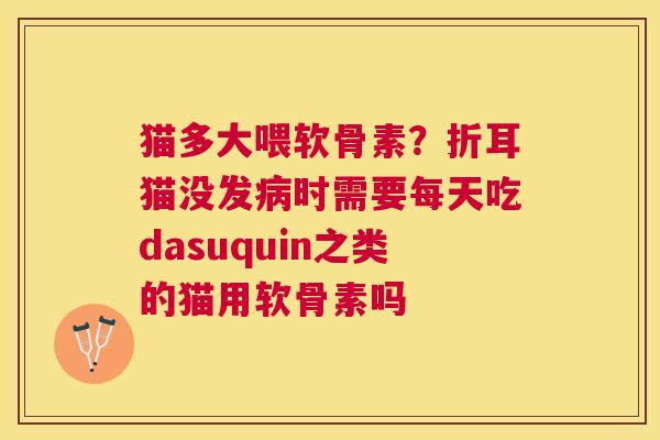 猫多大喂软骨素?折耳猫没发病时需要每天吃dasuquin之类的猫用软骨素吗