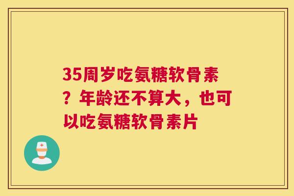 35周岁吃氨糖软骨素？年龄还不算大，也可以吃氨糖软骨素片