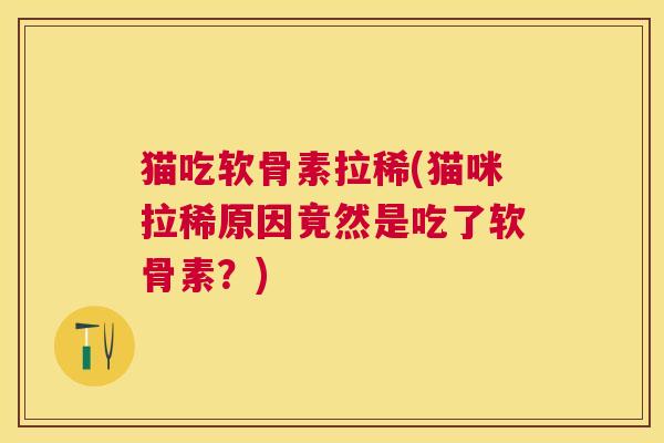 猫吃软骨素拉稀(猫咪拉稀原因竟然是吃了软骨素？)