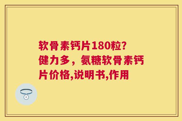 软骨素钙片180粒?健力多,氨糖软骨素钙片价格,说明书,作用