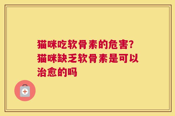 猫咪吃软骨素的危害？猫咪缺乏软骨素是可以治愈的吗
