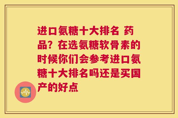 进口氨糖十大排名 药品？在选氨糖软骨素的时候你们会参考进口氨糖十大排名吗还是买国产的好点