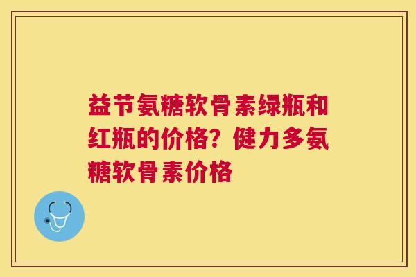 益节氨糖软骨素绿瓶和红瓶的价格?健力多氨糖软骨素价格