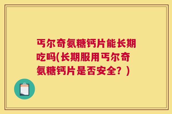 丐尔奇氨糖钙片能长期吃吗(长期服用丐尔奇氨糖钙片是否安全？)