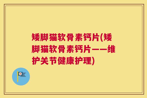 矮脚猫软骨素钙片(矮脚猫软骨素钙片——维护关节健康护理) 矮脚猫软骨素钙片(矮脚猫软骨素钙片——维护关节健康护理)