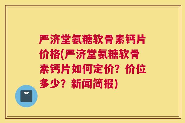 严济堂氨糖软骨素钙片价格(严济堂氨糖软骨素钙片如何定价?价位多少?新闻简报) 严济堂氨糖软骨素钙片价格(严济堂氨糖软骨素钙片如何定价?价位多少?新闻简报)
