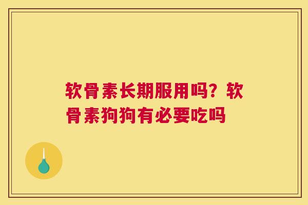 软骨素长期服用吗？软骨素狗狗有必要吃吗