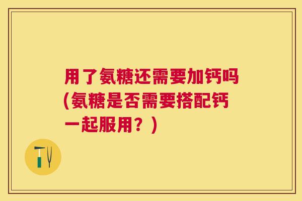 用了氨糖还需要加钙吗(氨糖是否需要搭配钙一起服用?)