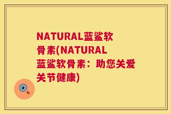 NATURAL蓝鲨软骨素(NATURAL蓝鲨软骨素：助您关爱关节健康)