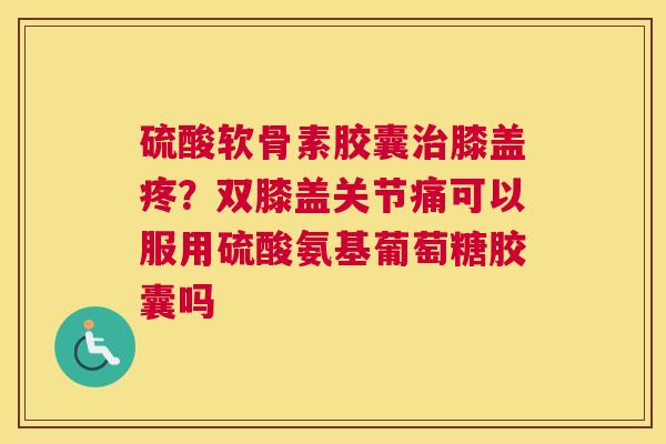 硫酸软骨素胶囊膝盖疼？双膝盖关节痛可以服用硫酸氨基葡萄糖胶囊吗