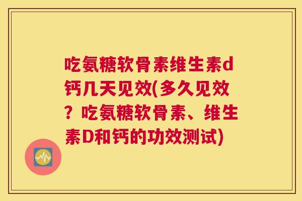 吃氨糖软骨素维生素d钙几天见效(多久见效?吃氨糖软骨素、维生素D和钙的功效测试) 吃氨糖软骨素维生素d钙几天见效(多久见效?吃氨糖软骨素、维生素D和钙的功效测试)