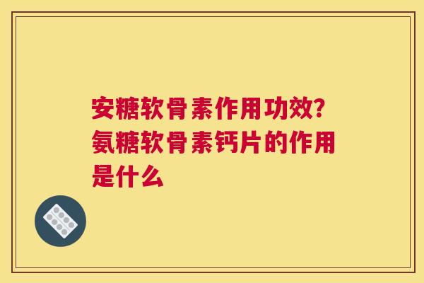 安糖软骨素作用功效？氨糖软骨素钙片的作用是什么