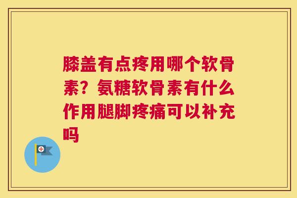 膝盖有点疼用哪个软骨素?氨糖软骨素有什么作用腿脚可以补充吗 膝盖有点疼用哪个软骨素?氨糖软骨素有什么作用腿脚可以补充吗