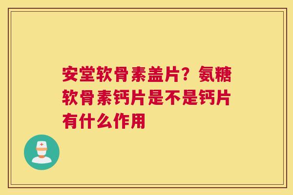 安堂软骨素盖片?氨糖软骨素钙片是不是钙片有什么作用 安堂软骨素盖片?氨糖软骨素钙片是不是钙片有什么作用