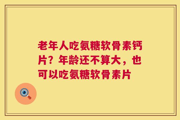 老年人吃氨糖软骨素钙片?年龄还不算大,也可以吃氨糖软骨素片 老年人吃氨糖软骨素钙片?年龄还不算大,也可以吃氨糖软骨素片