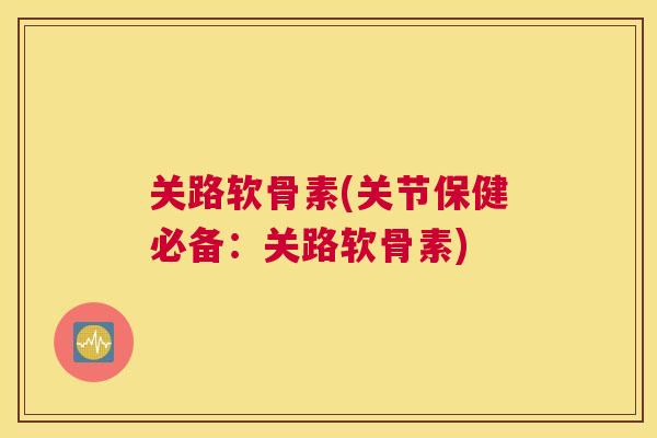 关路软骨素(关节保健必备:关路软骨素)